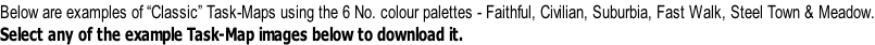 Below are examples of “Classic” Task-Maps using the 6 No. colour palettes - Faithful, Civilian, Suburbia, Fast Walk, Steel Town & Meadow. Select any of the example Task-Map images below to download it.
